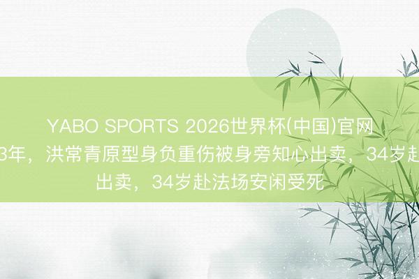 YABO SPORTS 2026世界杯(中国)官网注册登录 1933年，洪常青原型身负重伤被身旁知心出卖，34岁赴法场安闲受死