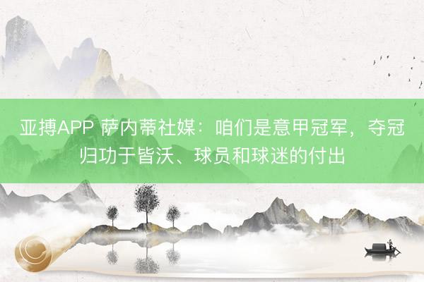 亚搏APP 萨内蒂社媒：咱们是意甲冠军，夺冠归功于皆沃、球员和球迷的付出