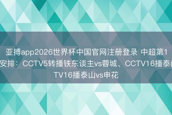 亚搏app2026世界杯中国官网注册登录 中超第10轮转播安排：CCTV5转播铁东谈主vs蓉城、CCTV16播泰山vs申花
