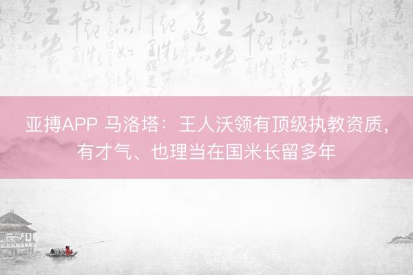 亚搏APP 马洛塔：王人沃领有顶级执教资质，有才气、也理当在国米长留多年