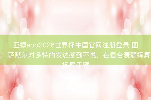 亚搏app2026世界杯中国官网注册登录 图片报：萨默尔对多特的发达感到不悦，在看台衰颓挥舞手臂