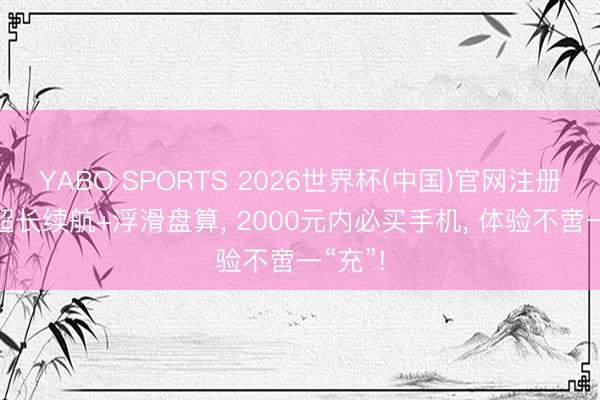 YABO SPORTS 2026世界杯(中国)官网注册登录 超长续航+浮滑盘算， 2000元内必买手机， 体验不啻一“充”!