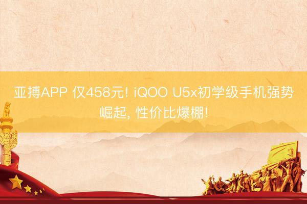 亚搏APP 仅458元! iQOO U5x初学级手机强势崛起， 性价比爆棚!