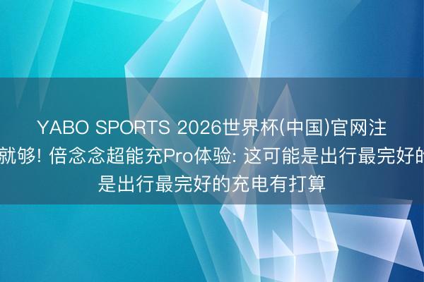 YABO SPORTS 2026世界杯(中国)官网注册登录 一个就够! 倍念念超能充Pro体验: 这可能是出行最完好的充电有打算