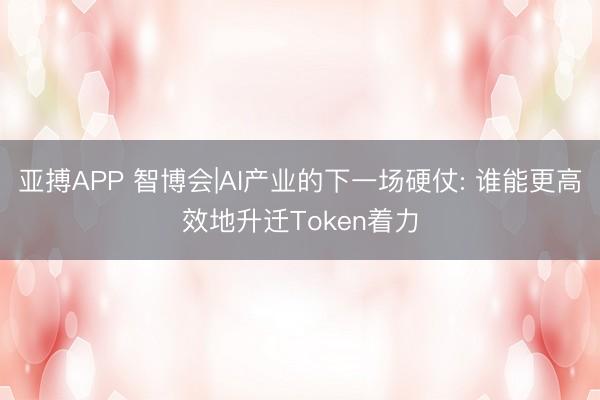 亚搏APP 智博会|AI产业的下一场硬仗: 谁能更高效地升迁Token着力
