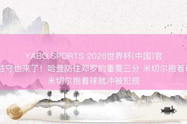 YABO SPORTS 2026世界杯(中国)官网注册登录 驻守也来了！哈登防住邓罗的重要三分 米切尔抱着球就冲被犯规