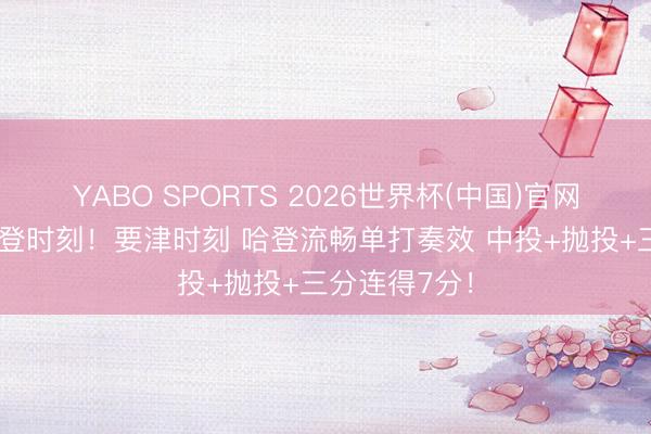 YABO SPORTS 2026世界杯(中国)官网注册登录 哈登时刻！要津时刻 哈登流畅单打奏效 中投+抛投+三分连得7分！