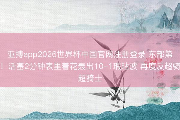 亚搏app2026世界杯中国官网注册登录 东部第一！活塞2分钟表里着花轰出10-1瑕玷波 再度反超骑士