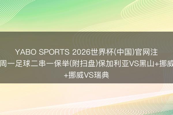 YABO SPORTS 2026世界杯(中国)官网注册登录 周一足球二串一保举(附扫盘)保加利亚VS黑山+挪威VS瑞典