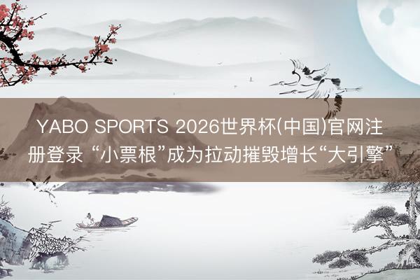 YABO SPORTS 2026世界杯(中国)官网注册登录 “小票根”成为拉动摧毁增长“大引擎”