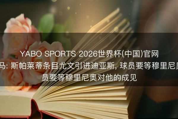 YABO SPORTS 2026世界杯(中国)官网注册登录 迪马: 斯帕莱蒂条目尤文引进迪亚斯， 球员要等穆里尼奥对他的成见