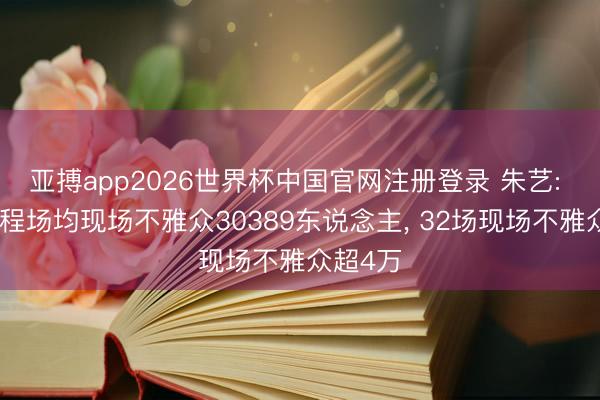 亚搏app2026世界杯中国官网注册登录 朱艺: 中超半程场均现场不雅众30389东说念主， 32场现场不雅众超4万