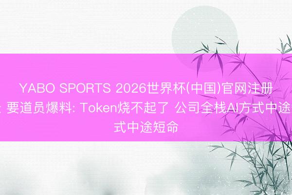 YABO SPORTS 2026世界杯(中国)官网注册登录 要道员爆料: Token烧不起了 公司全栈AI方式中途短命