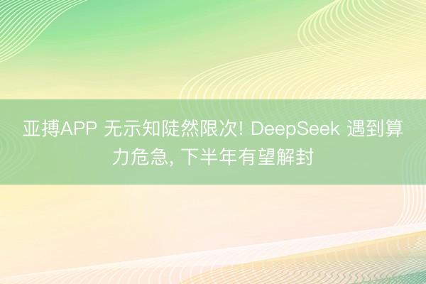 亚搏APP 无示知陡然限次! DeepSeek 遇到算力危急， 下半年有望解封