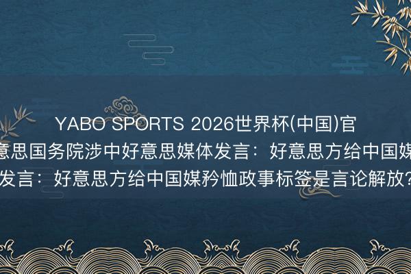 YABO SPORTS 2026世界杯(中国)官网注册登录 酬酢部复兴好意思国务院涉中好意思媒体发言：好意思方给中国媒矜恤政事标签是言论解放？
