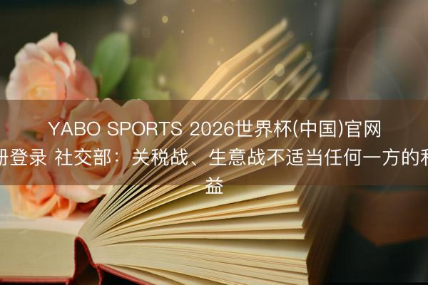 YABO SPORTS 2026世界杯(中国)官网注册登录 社交部：关税战、生意战不适当任何一方的利益