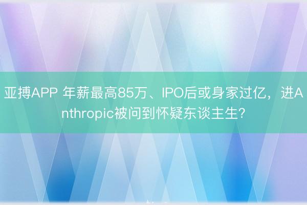 亚搏APP 年薪最高85万、IPO后或身家过亿，进Anthropic被问到怀疑东谈主生？