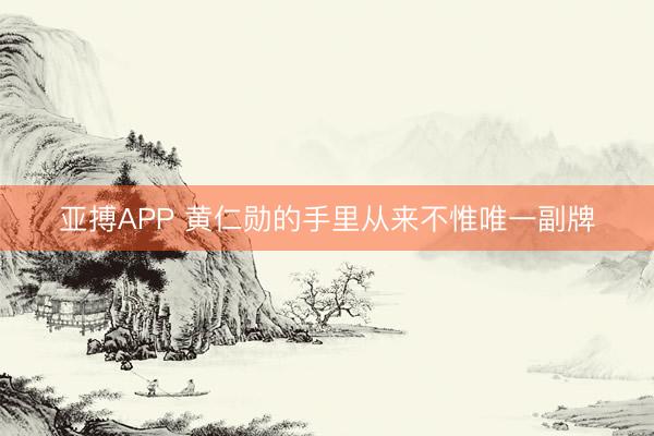 亚搏APP 黄仁勋的手里从来不惟唯一副牌
