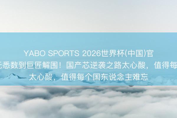 YABO SPORTS 2026世界杯(中国)官网注册登录 从一无悉数到巨匠解围！国产芯逆袭之路太心酸，值得每个国东说念主难忘