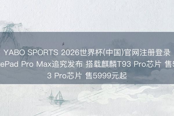 YABO SPORTS 2026世界杯(中国)官网注册登录 华为MatePad Pro Max追究发布 搭载麒麟T93 Pro芯片 售5999元起