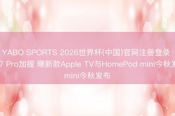 YABO SPORTS 2026世界杯(中国)官网注册登录 A17 Pro加握 曝新款Apple TV与HomePod mini今秋发布