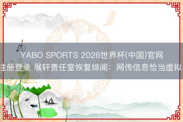 YABO SPORTS 2026世界杯(中国)官网注册登录 展轩责任室恢复绯闻：网传信息恰当虚拟！
