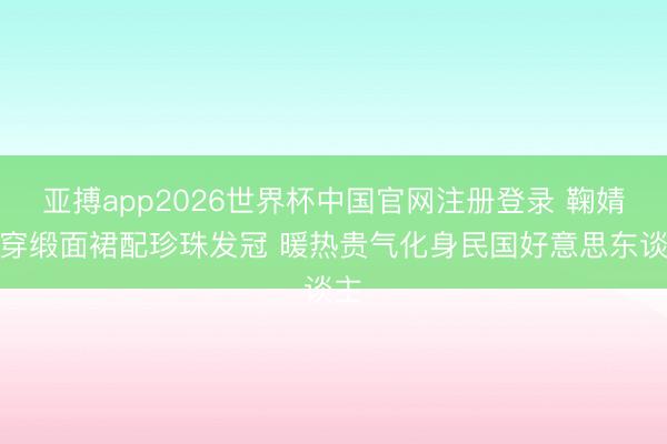 亚搏app2026世界杯中国官网注册登录 鞠婧祎穿缎面裙配珍珠发冠 暖热贵气化身民国好意思东谈主