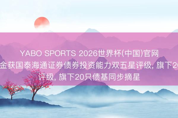 YABO SPORTS 2026世界杯(中国)官网注册登录 鹏华基金获国泰海通证券债券投资能力双五星评级， 旗下20只债基同步摘星