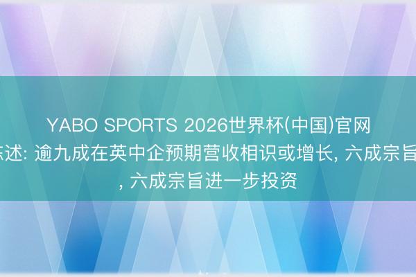 YABO SPORTS 2026世界杯(中国)官网注册登录 陈述: 逾九成在英中企预期营收相识或增长， 六成宗旨进一步投资