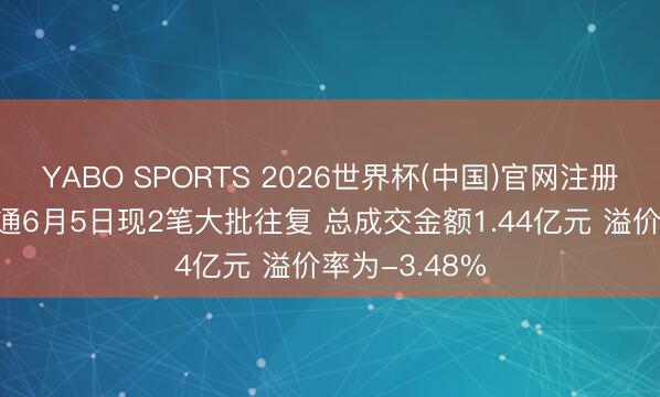 YABO SPORTS 2026世界杯(中国)官网注册登录 世纪华通6月5日现2笔大批往复 总成交金额1.44亿元 溢价率为-3.48%