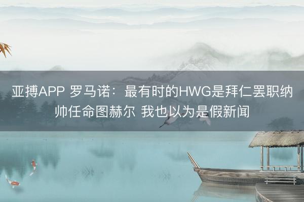 亚搏APP 罗马诺:最有时的HWG是拜仁罢职纳帅任命图赫尔 我也以为是假新闻