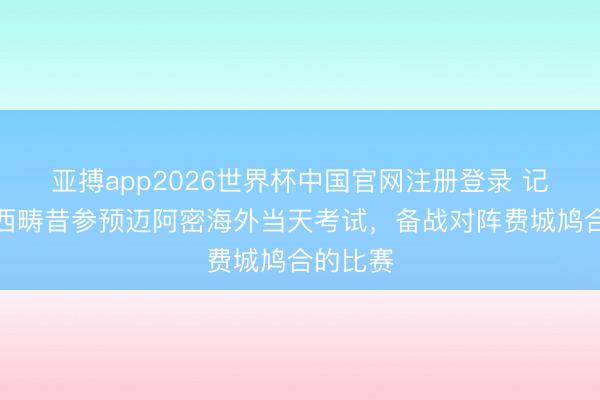 亚搏app2026世界杯中国官网注册登录 记者：梅西畴昔参预迈阿密海外当天考试，备战对阵费城鸠合的比赛