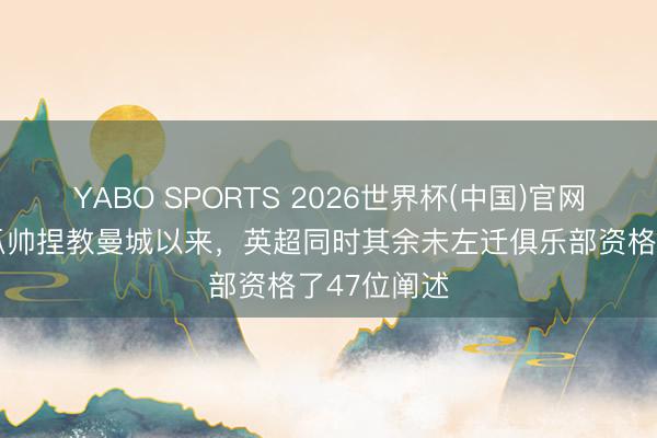 YABO SPORTS 2026世界杯(中国)官网注册登录 瓜帅捏教曼城以来，英超同时其余未左迁俱乐部资格了47位阐述