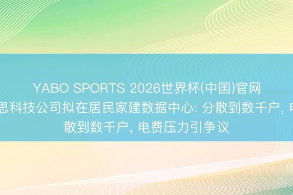 YABO SPORTS 2026世界杯(中国)官网注册登录 好意思科技公司拟在居民家建数据中心: 分散到数千户， 电费压力引争议