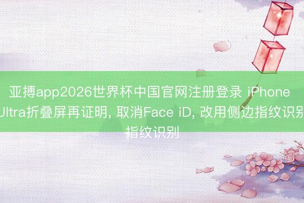 亚搏app2026世界杯中国官网注册登录 iPhone Ultra折叠屏再证明， 取消Face iD， 改用侧边指纹识别