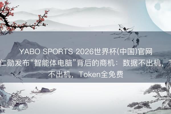 YABO SPORTS 2026世界杯(中国)官网注册登录 黄仁勋发布“智能体电脑”背后的商机：数据不出机，Token全免费