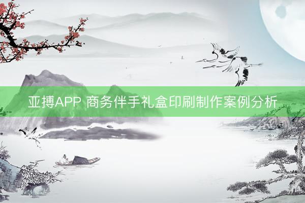 亚搏APP 商务伴手礼盒印刷制作案例分析
