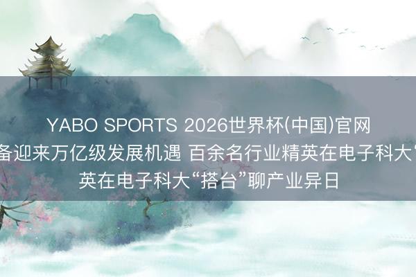 YABO SPORTS 2026世界杯(中国)官网注册登录 电力装备迎来万亿级发展机遇 百余名行业精英在电子科大“搭台”聊产业异日
