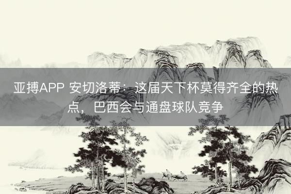 亚搏APP 安切洛蒂：这届天下杯莫得齐全的热点，巴西会与通盘球队竞争