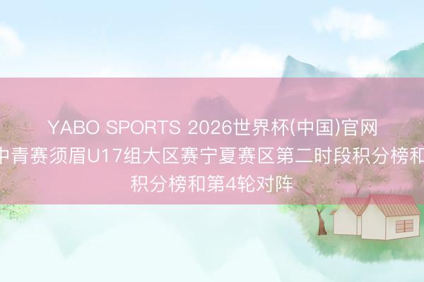 YABO SPORTS 2026世界杯(中国)官网注册登录 中青赛须眉U17组大区赛宁夏赛区第二时段积分榜和第4轮对阵