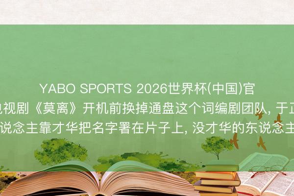 YABO SPORTS 2026世界杯(中国)官网注册登录 白鹿被指在电视剧《莫离》开机前换掉通盘这个词编剧团队， 于正请问: 有东说念主靠才华把名字署在片子上， 没才华的东说念主靠撕别东说念主把名字署在热搜上