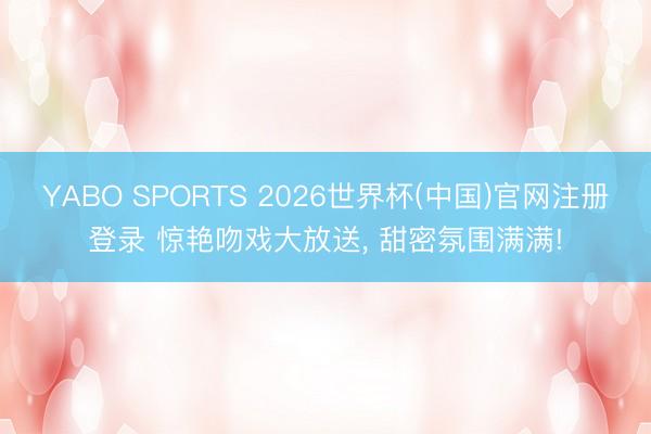 YABO SPORTS 2026世界杯(中国)官网注册登录 惊艳吻戏大放送， 甜密氛围满满!