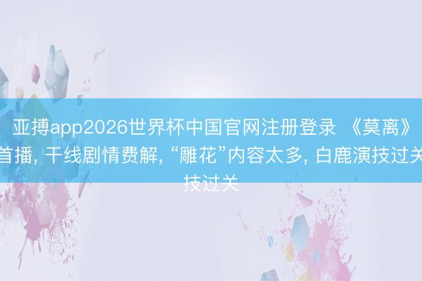 亚搏app2026世界杯中国官网注册登录 《莫离》首播， 干线剧情费解， “雕花”内容太多， 白鹿演技过关