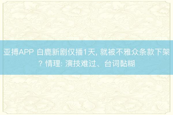 亚搏APP 白鹿新剧仅播1天， 就被不雅众条款下架? 情理: 演技难过、台词黏糊