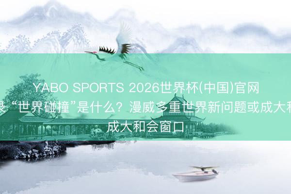 YABO SPORTS 2026世界杯(中国)官网注册登录 “世界碰撞”是什么?漫威多重世界新问题或成大和会窗口