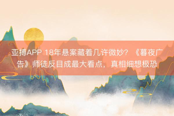 亚搏APP 18年悬案藏着几许微妙？《暮夜广告》师徒反目成最大看点，真相细想极恐