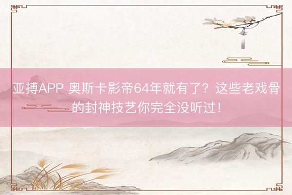 亚搏APP 奥斯卡影帝64年就有了？这些老戏骨的封神技艺你完全没听过！