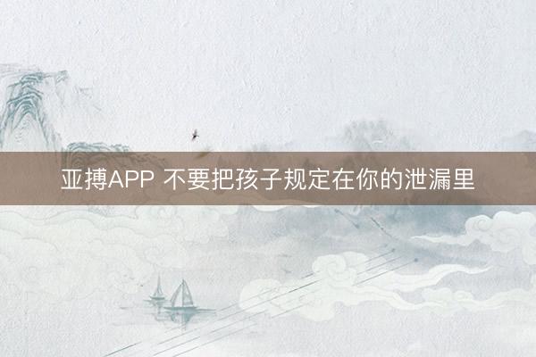 亚搏APP 不要把孩子规定在你的泄漏里