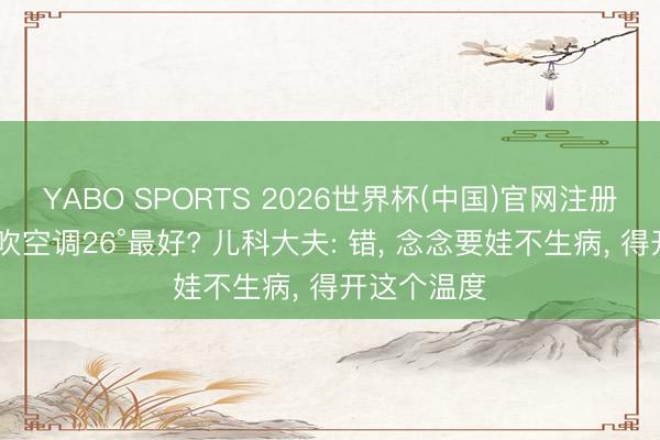 YABO SPORTS 2026世界杯(中国)官网注册登录 孩子吹空调26°最好? 儿科大夫: 错， 念念要娃不生病， 得开这个温度