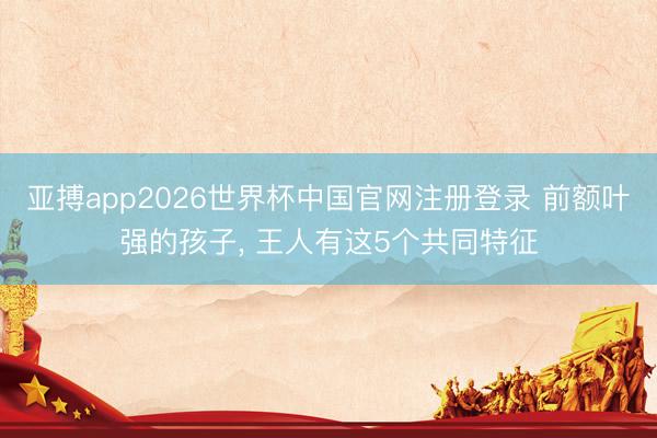 亚搏app2026世界杯中国官网注册登录 前额叶强的孩子，<a href=